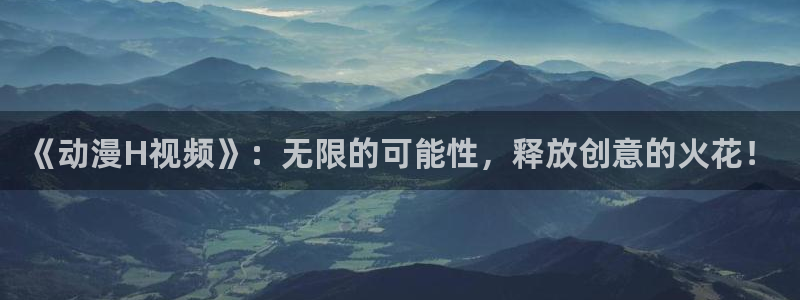 动漫屋网址：《动漫H视频》：无限的可能性，释放创意的火花！