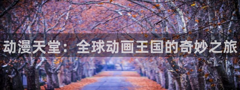 动漫屋下载入口：动漫天堂：全球动画王国的奇妙之旅